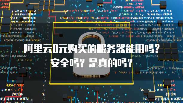 阿里云0元购买的服务器能用吗?安全吗?是真的吗?
