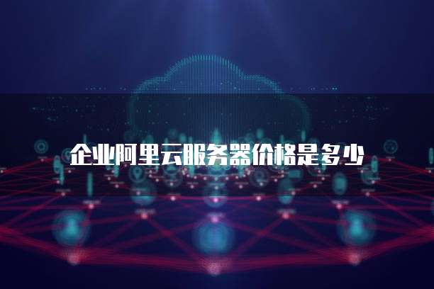 企业阿里云服务器价格是多少