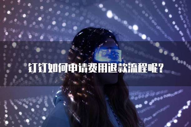 钉钉如何申请费用退款流程呢?