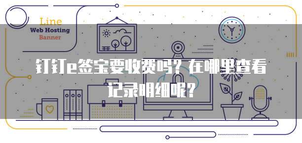 钉钉e签宝要收费吗?在哪里查看记录明细呢?