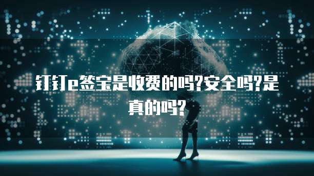 钉钉e签宝是收费的吗?安全吗?是真的吗?