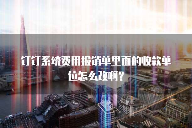 钉钉系统费用报销单里面的收款单位怎么改啊？