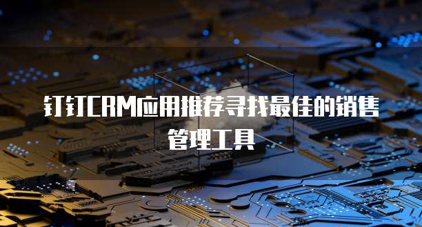 钉钉CRM应用推荐寻找最佳的销售管理工具