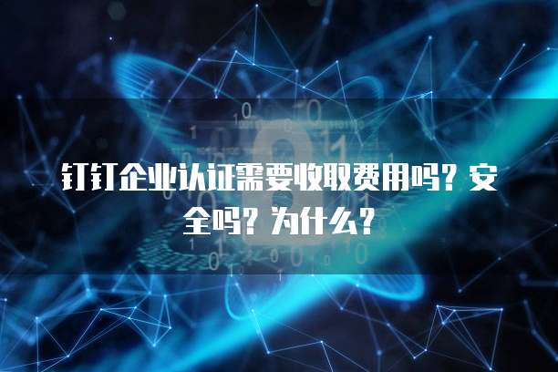 钉钉企业认证需要收取费用吗?安全吗?为什么?