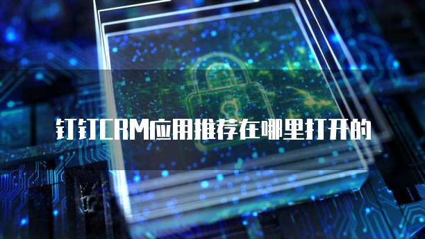 钉钉CRM应用推荐在哪里打开的