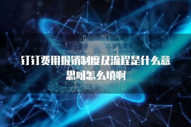 钉钉费用报销制度及流程是什么意思呀怎么填啊