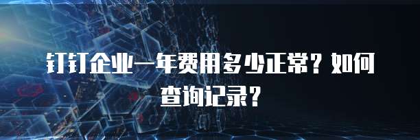 钉钉企业一年费用多少正常?如何查询记录?
