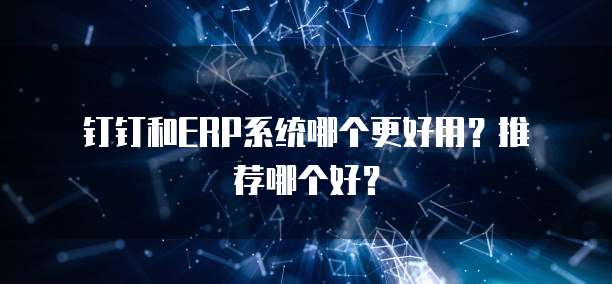 钉钉和ERP系统哪个更好用?推荐哪个好?