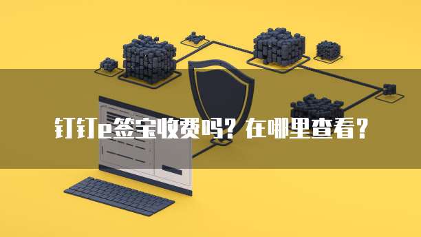 钉钉e签宝收费吗?在哪里查看?