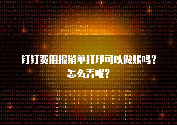 钉钉费用报销单打印可以做账吗?怎么弄呢?