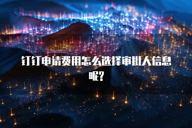 钉钉申请费用怎么选择审批人信息呢?
