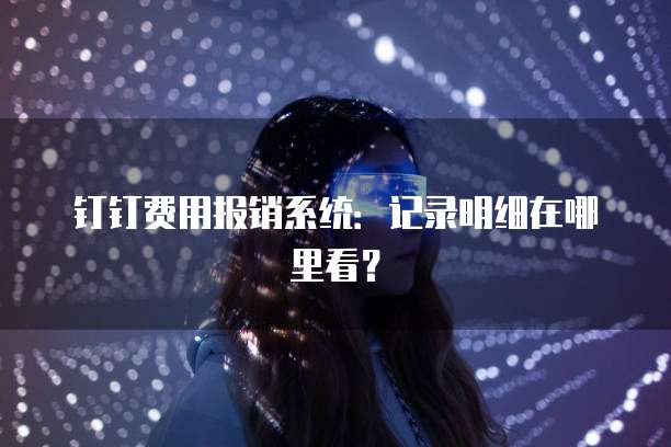 钉钉费用报销系统:记录明细在哪里看?