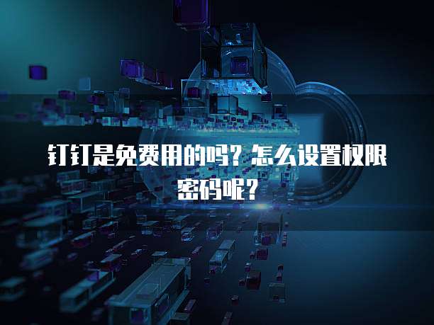 钉钉是免费用的吗?怎么设置权限密码呢?