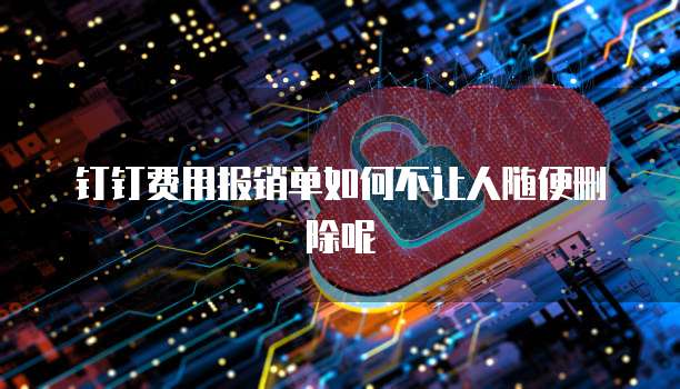 钉钉费用报销单如何不让人随便删除呢