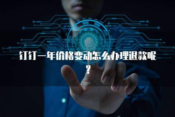 钉钉一年价格变动怎么办理退款呢?
