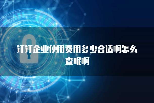 钉钉企业使用费用多少合适啊怎么查呢啊