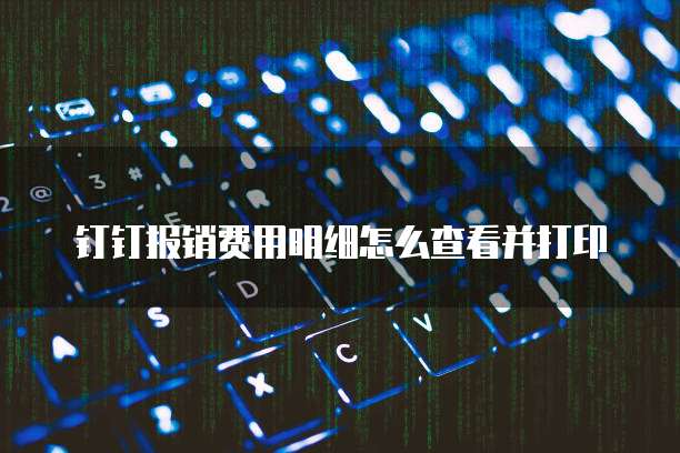 钉钉报销费用明细怎么查看并打印