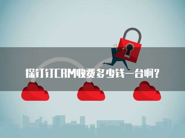 探钉钉CRM收费多少钱一台啊?