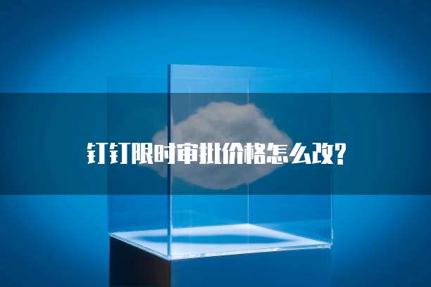 钉钉限时审批价格怎么改?