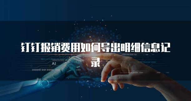 钉钉报销费用如何导出明细信息记录