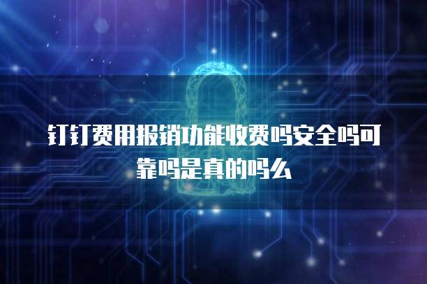 钉钉费用报销功能收费吗安全吗可靠吗是真的吗么