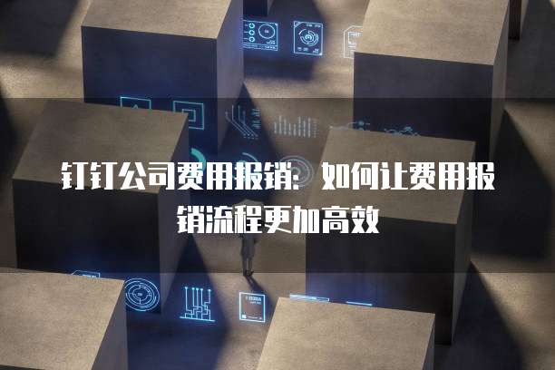 钉钉公司费用报销:如何让费用报销流程更加高效