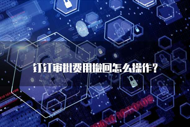 钉钉审批费用撤回怎么操作？