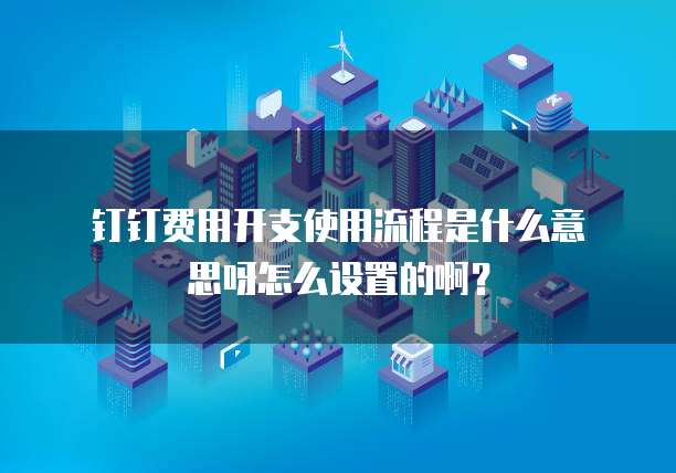 钉钉费用开支使用流程是什么意思呀怎么设置的啊?