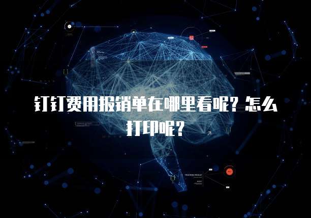 钉钉费用报销单在哪里看呢?怎么打印呢?