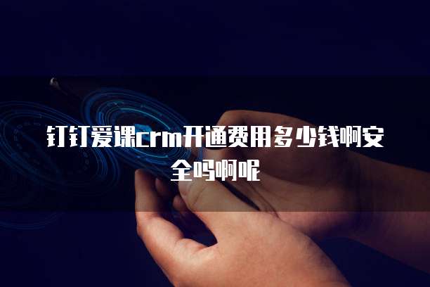 钉钉爱课crm开通费用多少钱啊安全吗啊呢