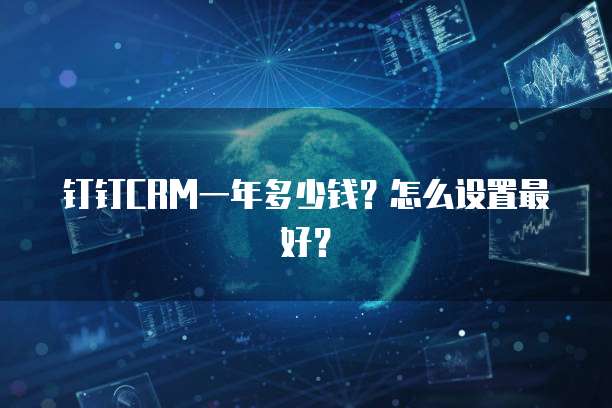 钉钉CRM一年多少钱?怎么设置最好?