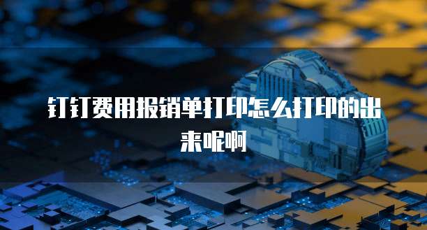 钉钉费用报销单打印怎么打印的出来呢啊
