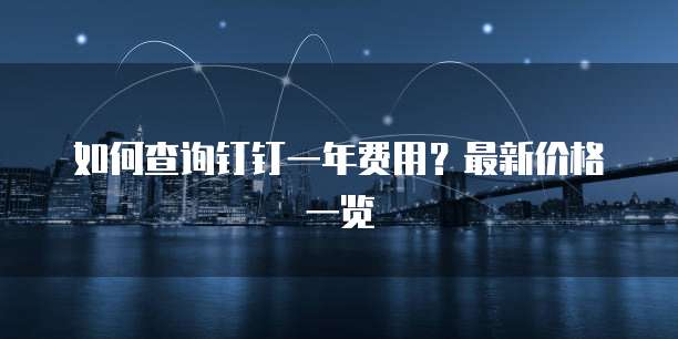 如何查询钉钉一年费用?最新价格一览