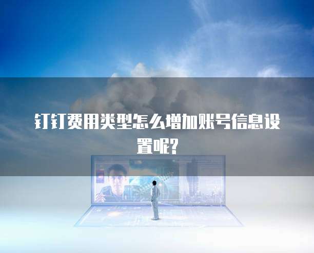 钉钉费用类型怎么增加账号信息设置呢?