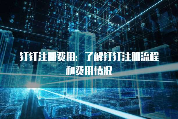 钉钉注册费用:了解钉钉注册流程和费用情况