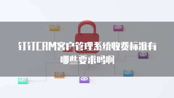 钉钉CRM客户管理系统收费标准有哪些要求吗啊