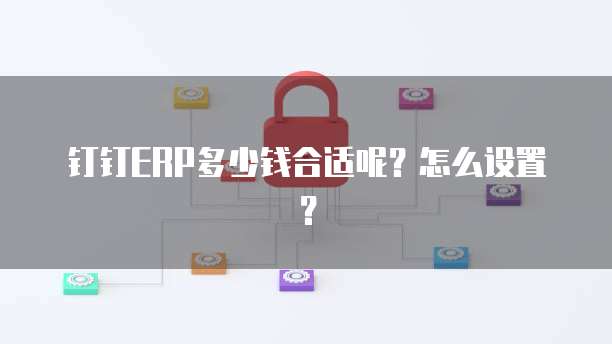 钉钉ERP多少钱合适呢?怎么设置?