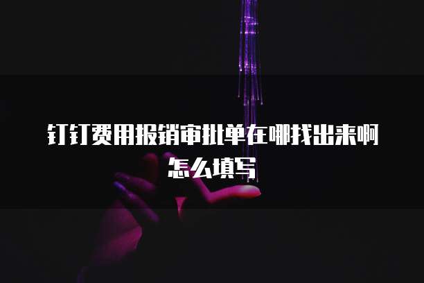 钉钉费用报销审批单在哪找出来啊怎么填写