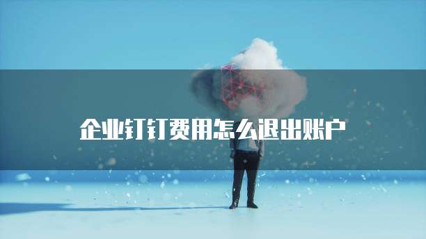 企业钉钉费用怎么退出账户