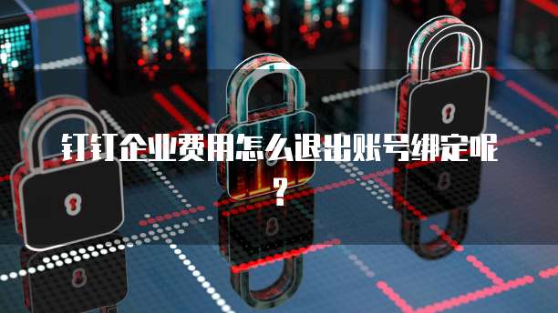 钉钉企业费用怎么退出账号绑定呢?