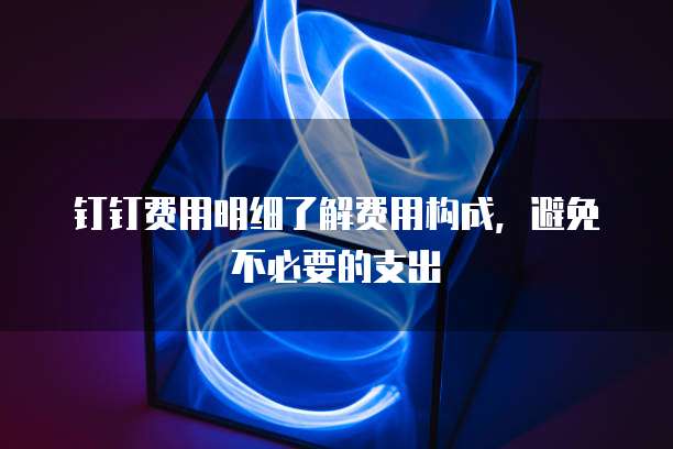 钉钉费用明细了解费用构成,避免不必要的支出