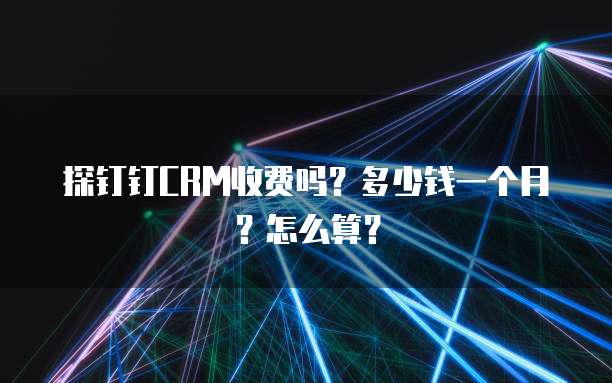 探钉钉CRM收费吗?多少钱一个月?怎么算?