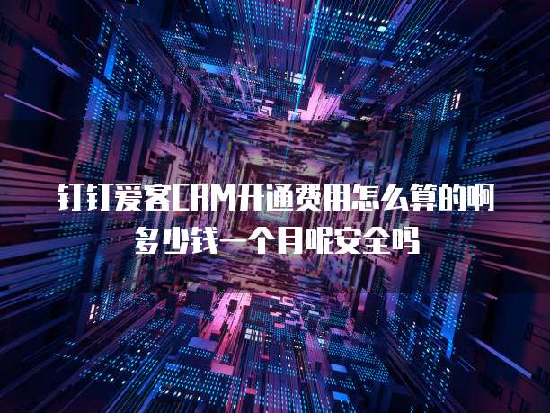 钉钉爱客CRM开通费用怎么算的啊多少钱一个月呢安全吗
