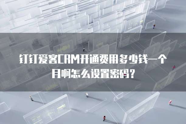 钉钉爱客CRM开通费用多少钱一个月啊怎么设置密码?