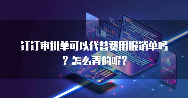 钉钉审批单可以代替费用报销单吗?怎么弄的呢?