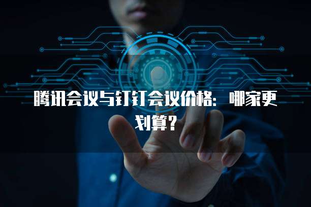腾讯会议与钉钉会议价格：哪家更划算？