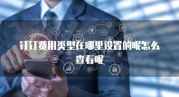 钉钉费用类型在哪里设置的呢怎么查看呢