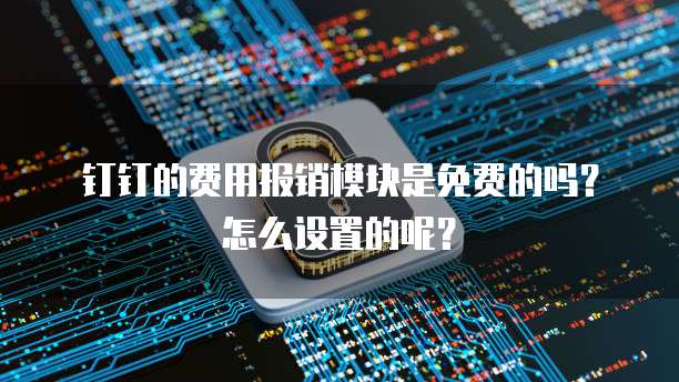 钉钉的费用报销模块是免费的吗?怎么设置的呢?