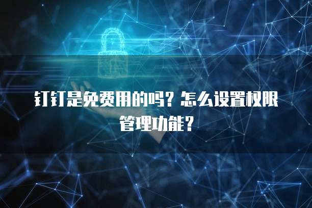 钉钉是免费用的吗?怎么设置权限管理功能?