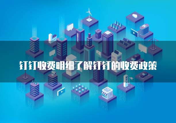 钉钉收费明细了解钉钉的收费政策